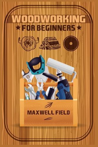 Woodworking for Beginners: Learn the fundamentals of woodworking, from the tools at your disposal to the techniques you'll use most often (2022 Guide for Newbies)
