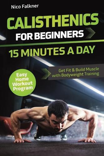 Calisthenics for Beginners - 15 Minutes a Day: Get Fit & Build Muscle with Bodyweight Training Easy Home Workout Program