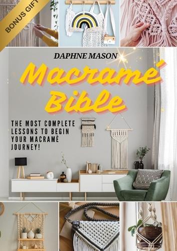 The Macramé Bible: A Complete Guide on the Art of Macramé, How to Do It And Various Macramé Projects For Beginners Step By Step