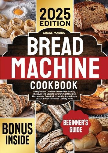 Bread Machine Cookbook: A Beginner's Guide to Stress-Free Baking. Discover the Secrets to Crafting Delicious Homemade Bread with Healthy Ingredients to Suit Every Taste and Dietary Need