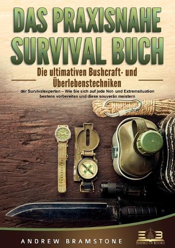Das Praxisnahe Survival Buch: Die ultimativen Bushcraft- und Überlebenstechniken der Survivalexperten - Wie Sie sich auf jede Not- und Extremsituation bestens vorbereiten und diese souverän meistern