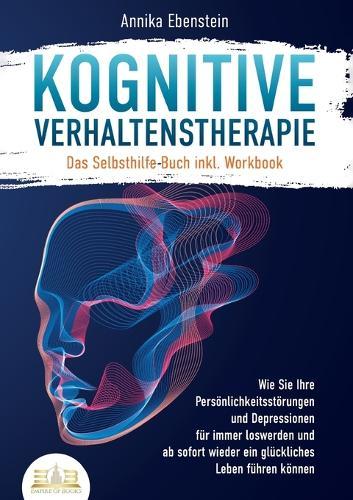 Kognitive Verhaltenstherapie - Das Selbsthilfe Buch inkl. Workbook: Wie Sie Ihre Persönlichkeitsstörungen und Depressionen für immer loswerden und ab sofort wieder ein glückliches Leben führen können