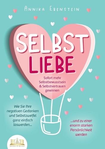 SELBSTLIEBE - Sofort mehr Selbstbewusstsein & Selbstvertrauen gewinnen: Wie Sie Ihre negativen Gedanken und Selbstzweifel ganz einfach loswerden und zu einer enorm starken Persönlichkeit werden