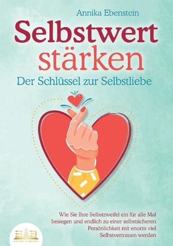 SELBSTWERT STÄRKEN - Der Schlüssel zur Selbstliebe: Wie Sie Ihre Selbstzweifel ein für alle Mal besiegen und endlich zu einer selbstsicheren Persönlichkeit mit enorm viel Selbstvertrauen werden
