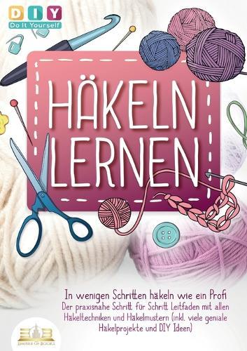Häkeln lernen - In wenigen Schritten häkeln wie ein Profi: Der praxisnahe Schritt für Schritt Leitfaden mit allen Häkeltechniken und Häkelmustern (inkl. viele geniale Häkelprojekte und DIY Ideen)