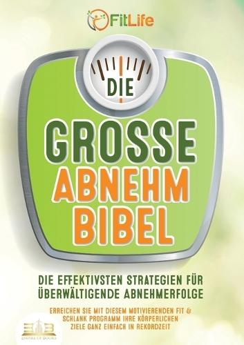Die Grosse Abnehmbibel: Die effektivsten Strategien für überwältigende Abnehmerfolge - Erreichen Sie mit diesem motivierenden Fit & Schlank Programm Ihre körperlichen Ziele ganz einfach in Rekordzeit