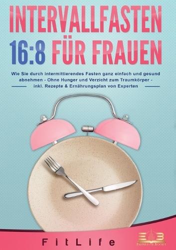 Intervallfasten 16: 8 FÜR FRAUEN: Wie Sie durch intermittierendes Fasten ganz einfach und gesund abnehmen - Ohne Hunger und Verzicht zum Traumkörper - inkl. Rezepte & Ernährungsplan von Experten