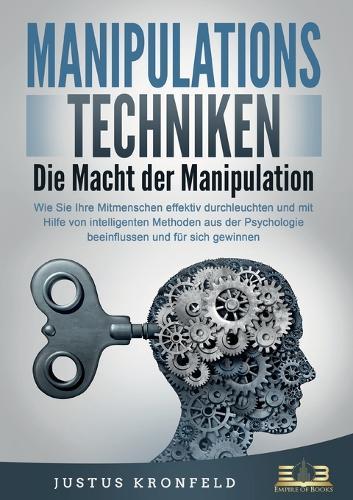 MANIPULATIONSTECHNIKEN - Die Macht der Manipulation: Wie Sie Ihre Mitmenschen effektiv durchleuchten und mit Hilfe von intelligenten Methoden aus der Psychologie beeinflussen und für sich gewinnen