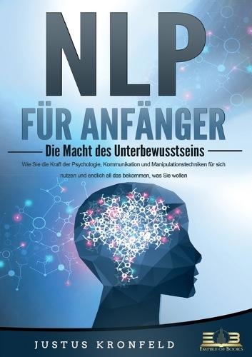 NLP FÜR ANFÄNGER - Die Macht des Unterbewusstseins: Wie Sie die Kraft der Psychologie, Kommunikation und Manipulationstechniken für sich nutzen und endlich all das bekommen, was Sie wollen