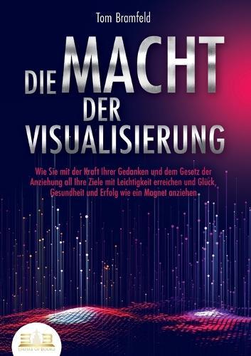 Die Macht Der Visualisierung: Wie Sie mit der Kraft Ihrer Gedanken und dem Gesetz der Anziehung all Ihre Ziele mit Leichtigkeit erreichen und Glück, Gesundheit und Erfolg wie ein Magnet anziehen