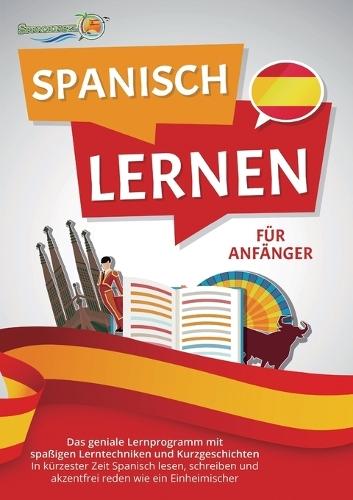 Spanisch Lernen Für Anfänger: Der geniale Spanisch Sprachkurs mit spaßigen Lerntechniken und Kurzgeschichten - In kürzester Zeit Spanisch lesen, schreiben und akzentfrei reden wie ein Einheimischer