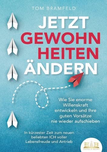 Jetzt Gewohnheiten Ändern: Wie Sie enorme Selbstdisziplin entwickeln und Ihre guten Vorsätze nie wieder aufschieben - In kürzester Zeit zum neuen beliebten ICH voller Willenskraft und Motivation