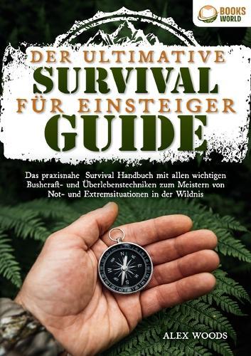 Der ultimative Survival Guide für Einsteiger: Das praxisnahe Survival Handbuch mit allen wichtigen Bushcraft- und Überlebenstechniken zum Meistern von Not- und Extremsituationen in der Wildnis