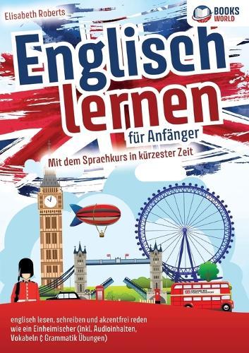 Englisch lernen für Anfänger: Mit dem genialen Sprachkurs in kürzester Zeit englisch lesen, schreiben und akzentfrei reden wie ein Einheimischer