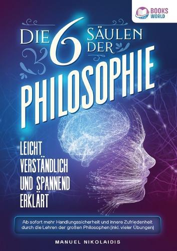 Die 6 Säulen der Philosophie: Leicht verständlich und spannend erklärt - Ab sofort mehr Handlungssicherheit und innere Zufriedenheit durch die Lehren der großen Philosophen (inkl. vieler Übungen)