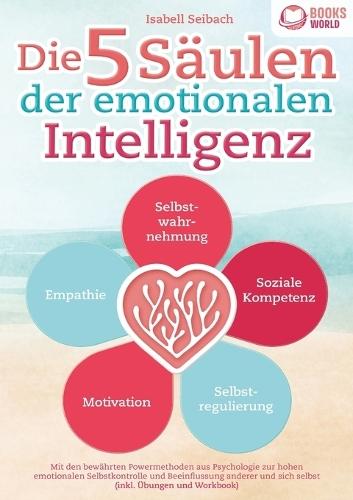 Die 5 Säulen der emotionalen Intelligenz: Mit den bewährten Powermethoden aus der Psychologie zur hohen emotionalen Selbstkontrolle und Beeinflussung anderer und sich selbst (inkl Übungen & Workbook)