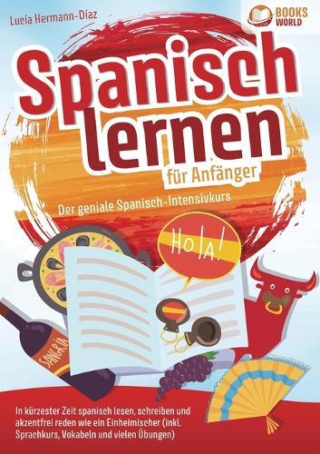 Spanisch lernen für Anfänger - Der geniale Spanisch-Intensivkurs: In kürzester Zeit spanisch lesen, schreiben und akzentfrei reden wie ein Einheimischer (inkl. Sprachkurs, Vokabeln & vielen Übungen)