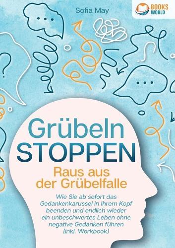 Grübeln stoppen - Raus aus der Grübelfalle: Wie Sie ab sofort das Gedankenkarussel in Ihrem Kopf beenden und endlich wieder ein unbeschwertes Leben ohne negative Gedanken führen (inkl. Workbook)