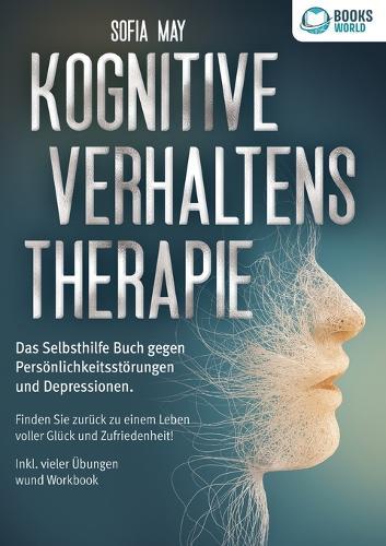Kognitive Verhaltenstherapie: Das Selbsthilfe Buch gegen Persönlichkeitsstörungen und Depressionen. Finden Sie zurück zu einem Leben voller Glück und Zufriedenheit! Inkl. vieler Übungen und Workbook