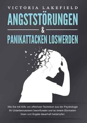 Angststörungen & Panikattacken Loswerden: Wie Sie mit Hilfe von effektiven Techniken aus der Psychologie Ihr Unterbewusstsein beeinflussen und so innere Blockaden lösen und Ängste dauerhaft bekämpfen