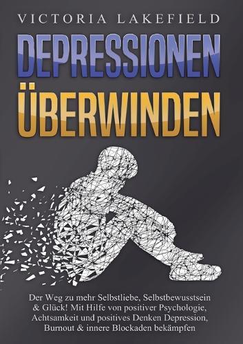Depressionen Überwinden: Der Weg zu mehr Selbstliebe, Selbstbewusstsein & Glück! Mit Hilfe von positiver Psychologie, Achtsamkeit und positives Denken Depression, Burnout & innere Blockaden bekämpfen