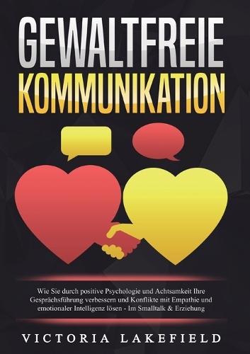 Gewaltfreie Kommunikation: Wie Sie durch positive Psychologie und Achtsamkeit Ihre Gesprächsführung verbessern und Konflikte mit Empathie und emotionaler Intelligenz lösen - Im Smalltalk & Erziehung