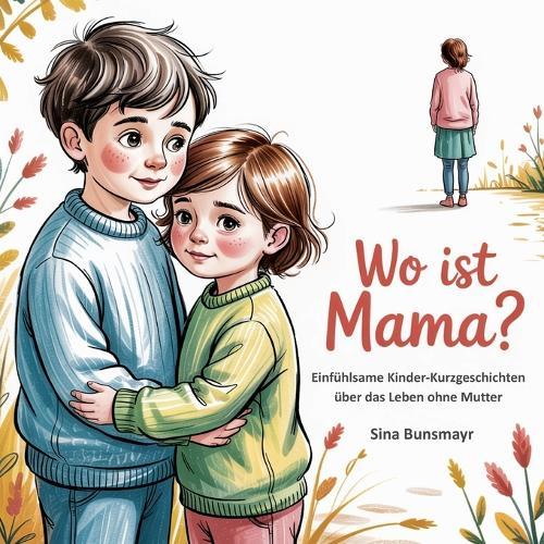 Wo ist Mama? - Einfühlsame Kinder-Kurzgeschichten über das Leben ohne Mutter