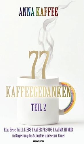 77 Kaffeegedanken - Teil 2: Eine Reise durch LIEBE TRAUER FREUDE TRAUMA HUMOR in Begleitung des Schöpfers und seiner Engel