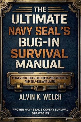 Ultimate Navy Seal's Bug-in Survival Manual: Proven Strategies for Crisis Preparedness and Self-Reliant Living
