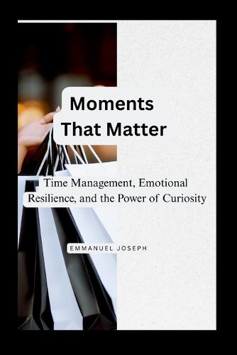 Moments That Matter, Time Management, Emotional Resilience, and the Power of Curiosity