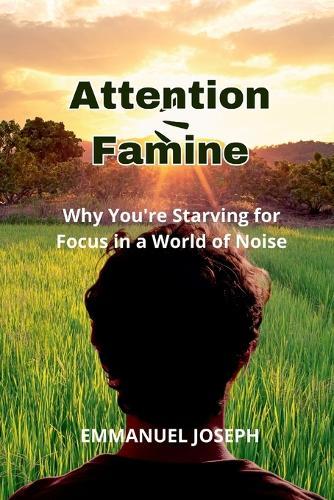 Attention Famine, Why You're Starving for Focus in a World of Noise