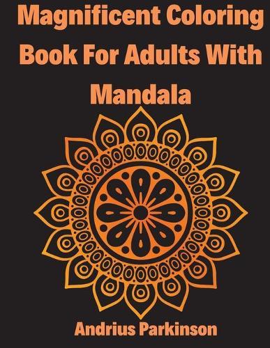 Magnificent Coloring Book For Adults With Mandala: Mandala Coloring Book For Adults The World's Most Magnificent Mandalas for Stress Relief and Relaxation