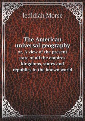 The American universal geography or, A view of the present state of all the empires, kingdoms, states and republics in the known world