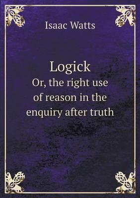 Logick Or, the right use of reason in the enquiry after truth