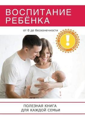 Vospitanie rebyonka. Poleznaya kniga dlya roditelej, kotoraya po-mozhet sdelat vashu semyu po-nastoyaschemu schastlivoj!