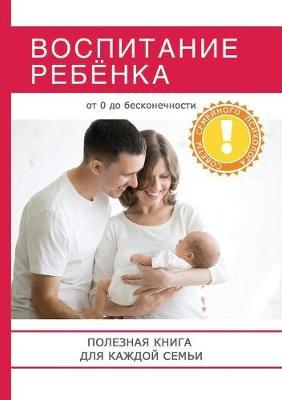 Vospitanie rebyonka. Poleznaya kniga dlya roditelej, kotoraya po-mozhet sdelat vashu semyu po-nastoyaschemu schastlivoj!
