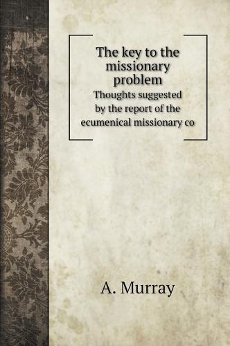 The key to the missionary problem: Thoughts suggested by the report of the ecumenical missionary co