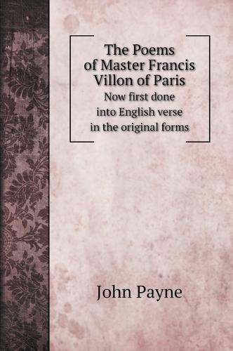 The Poems of Master Francis Villon of Paris: Now first done into English verse in the original forms