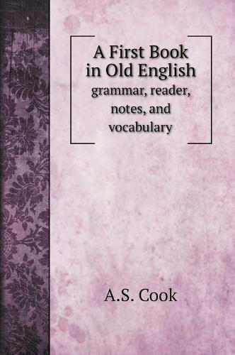 A First Book in Old English: grammar, reader, notes, and vocabulary