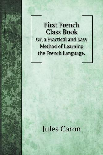 First French Class Book: Or, a Practical and Easy Method of Learning the French Language.