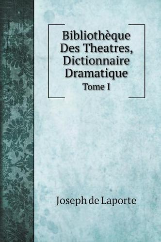 Bibliotheque Des Theatres, Dictionnaire Dramatique: Tome I