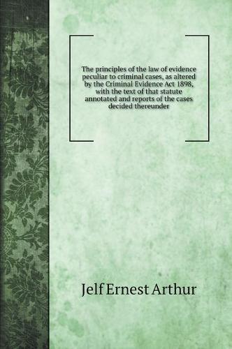 The principles of the law of evidence peculiar to criminal cases, as altered by the Criminal Evidence Act 1898, with the text of that statute annotated and reports of the cases decided thereunder