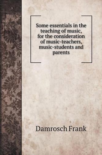 Some essentials in the teaching of music, for the consideration of music-teachers, music-students and parents