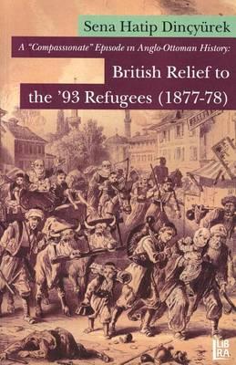 A 'Compassionate' Episode in Anglo-Ottoman History: British Relief to the '93 Refugees (1877-78)