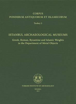 Corpus Ponderum Antiquorum Et Islamicorum Turkey 2 - Istanbul Archaeological Museums: Greek, Roman, Byzantine and Islamic Weights in the Department of Metal Objects