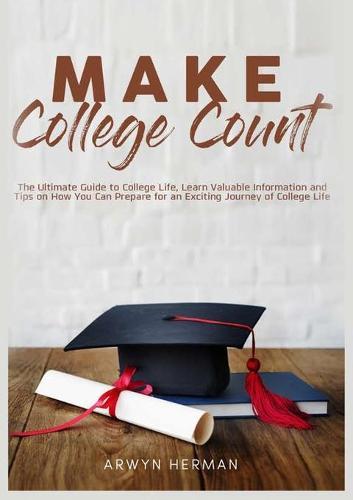Make College Count: The Ultimate Guide to College Life, Learn Valuable Information and Tips on How You Can Prepare for an Exciting Journey of College Life