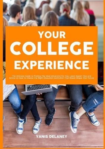Your College Experience: The Ultimate Guide to Finding The Ideal University For You, Learn Expert Tips and Advice on How to Choose the Right Education Institution That Would Shape Your Future