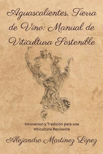 Aguascalientes, Tierra de Vino: Manual de Viticultura Sostenible: Innovación y Tradición para una Viticultura Resiliente