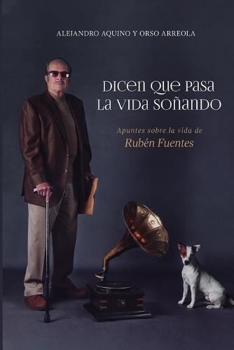 Dicen que pasa la vida soñando. Apuntes sobre la vida de Rubén Fuentes.