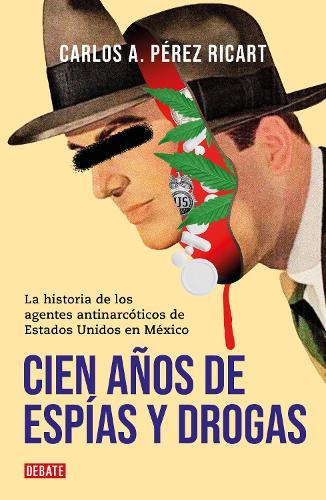 Cien anos de espias y drogas. La historia de los agentes antinarcoticos de Estad os Unidos en Mexico / A Hundred Years of Espionage and Drugs